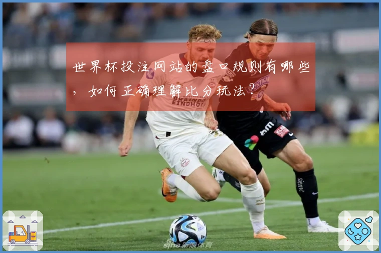 世界杯投注网站的盘口规则有哪些，如何正确理解比分玩法？