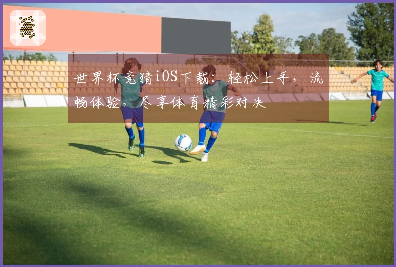 世界杯竞猜iOS下载：轻松上手，流畅体验，尽享体育精彩对决