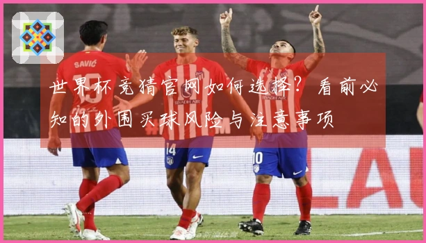 世界杯竞猜官网如何选择？看前必知的外围买球风险与注意事项