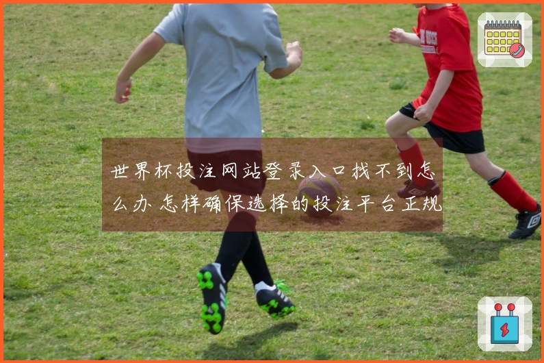 世界杯投注网站登录入口找不到怎么办 怎样确保选择的投注平台正规安全