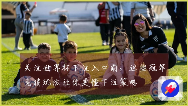 关注世界杯下注入口前,这些冠军竞猜玩法让你更懂下注策略