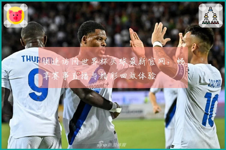 快速访问世界杯买球最新官网，畅享赛事直播与精彩回放体验
