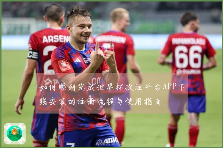 如何顺利完成世界杯投注平台APP下载安装的注册流程与使用指南