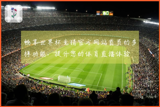 畅享世界杯竞猜官方网站首页的多样功能，提升您的体育直播体验