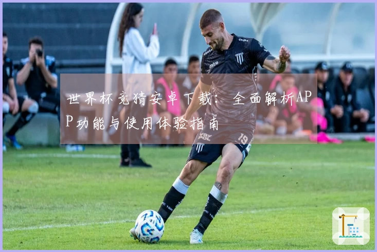 世界杯竞猜安卓下载：全面解析APP功能与使用体验指南