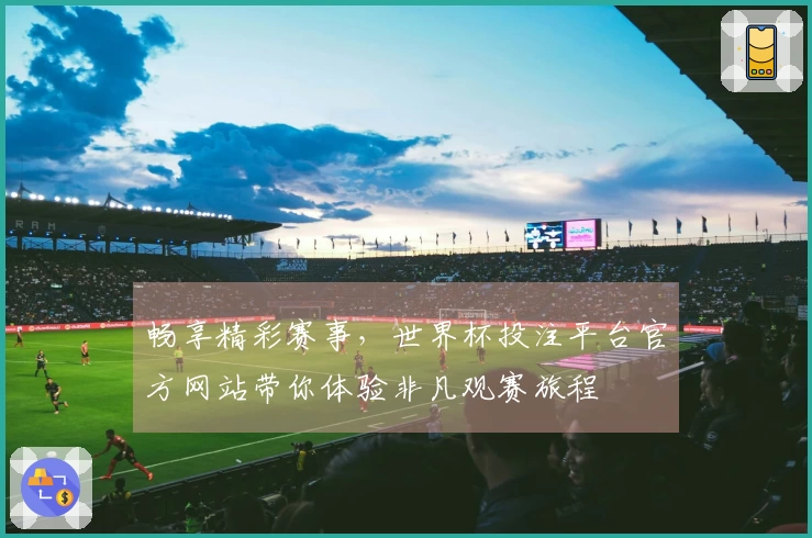 畅享精彩赛事，世界杯投注平台官方网站带你体验非凡观赛旅程