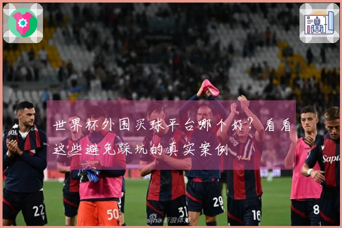 世界杯外围买球平台哪个好？看看这些避免踩坑的真实案例
