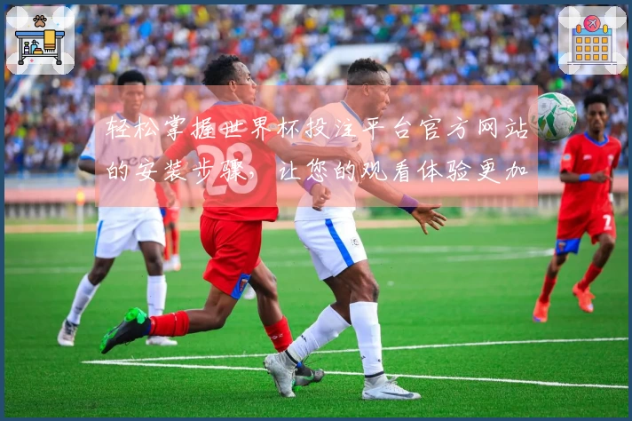 轻松掌握世界杯投注平台官方网站的安装步骤，让您的观看体验更加流畅舒适