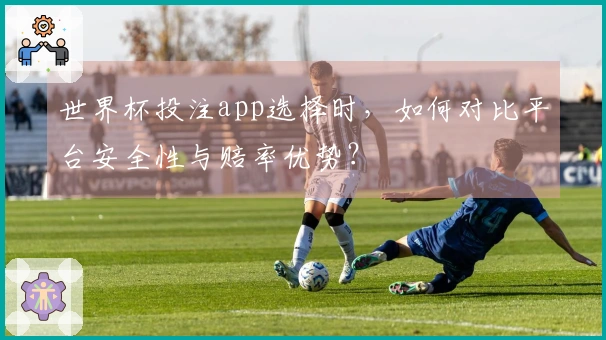世界杯投注app选择时，如何对比平台安全性与赔率优势？