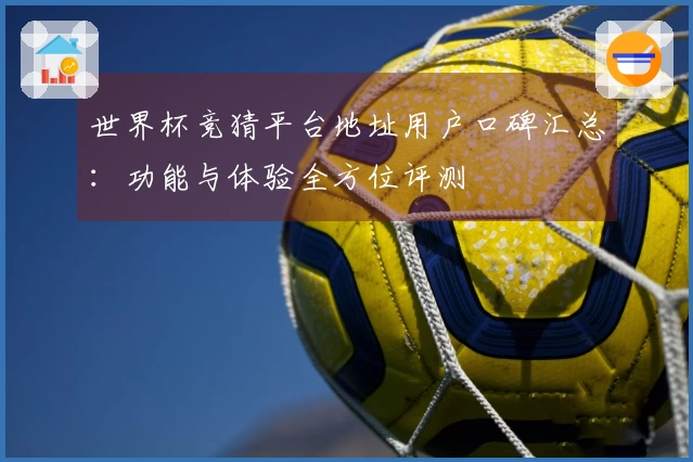世界杯竞猜平台地址用户口碑汇总：功能与体验全方位评测