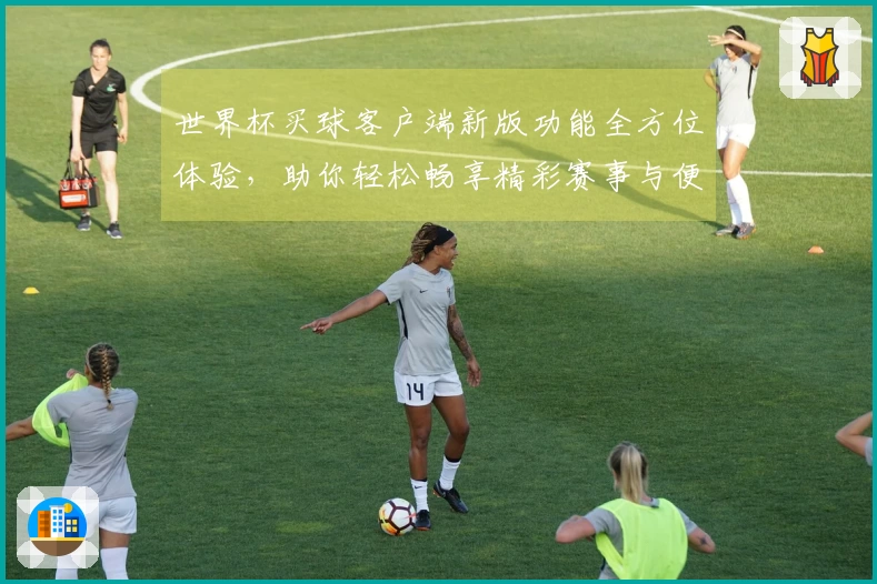 世界杯买球客户端新版功能全方位体验，助你轻松畅享精彩赛事与便捷投注。