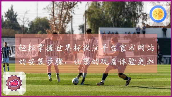 轻松掌握世界杯投注平台官方网站的安装步骤，让您的观看体验更加流畅舒适