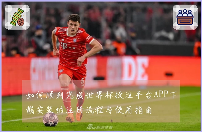 如何顺利完成世界杯投注平台APP下载安装的注册流程与使用指南