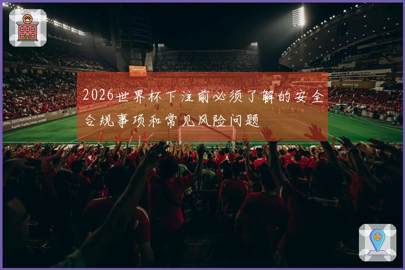 2026世界杯下注前必须了解的安全合规事项和常见风险问题