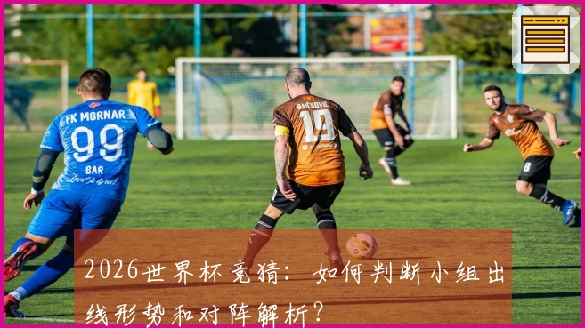 2026世界杯竞猜：如何判断小组出线形势和对阵解析？
