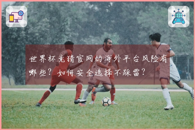 世界杯竞猜官网的海外平台风险有哪些？如何安全选择不踩雷？