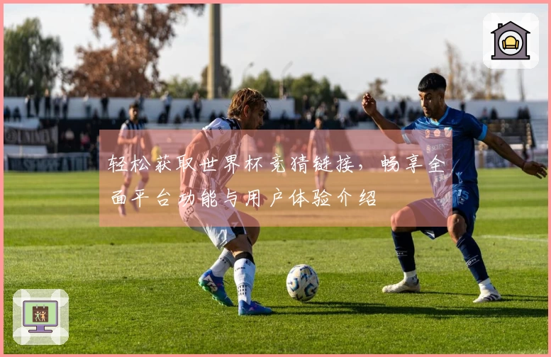 轻松获取世界杯竞猜链接，畅享全面平台功能与用户体验介绍