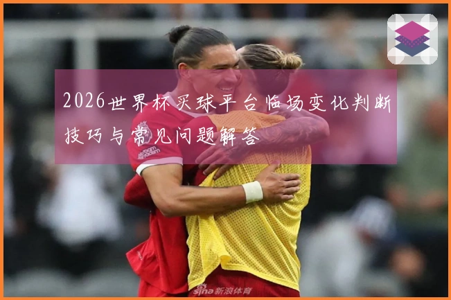 2026世界杯买球平台临场变化判断技巧与常见问题解答