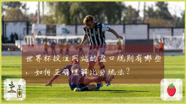 世界杯投注网站的盘口规则有哪些,如何正确理解比分玩法?