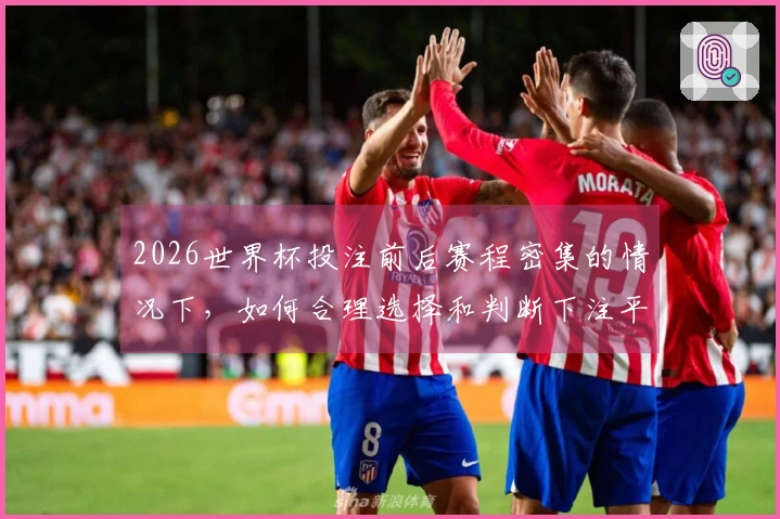 2026世界杯投注前后赛程密集的情况下，如何合理选择和判断下注平台？