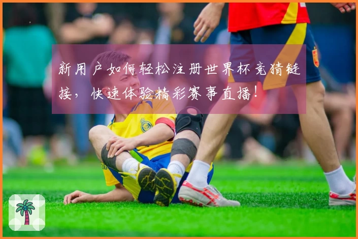 新用户如何轻松注册世界杯竞猜链接，快速体验精彩赛事直播！