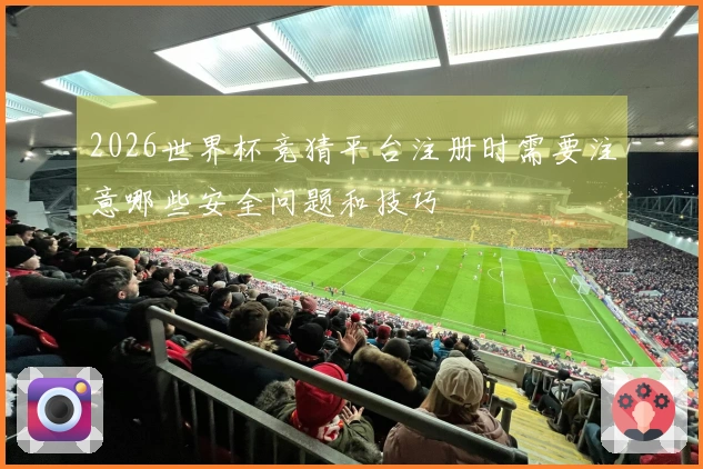 2026世界杯竞猜平台注册时需要注意哪些安全问题和技巧