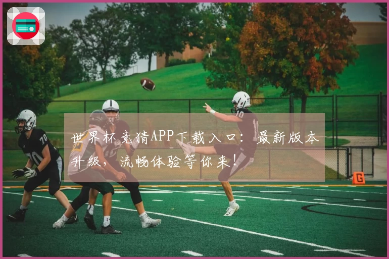 世界杯竞猜APP下载入口：最新版本升级，流畅体验等你来！