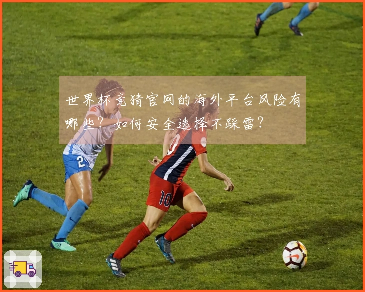 世界杯竞猜官网的海外平台风险有哪些?如何安全选择不踩雷?