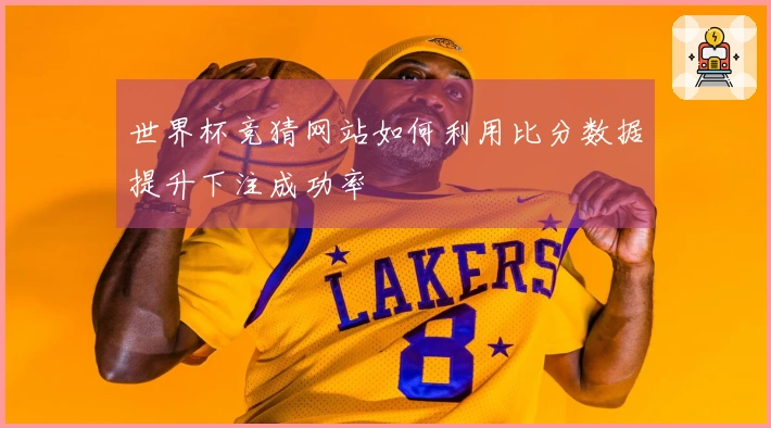 世界杯竞猜网站如何利用比分数据提升下注成功率