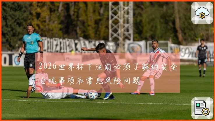 2026世界杯下注前必须了解的安全合规事项和常见风险问题